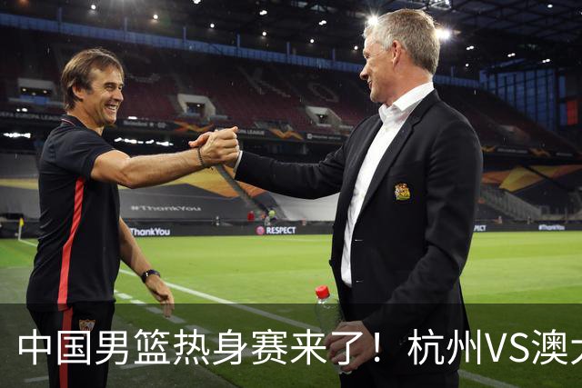 中国男篮热身赛来了！杭州VS澳大利亚 三大平台免费直播 杨瀚森缺席