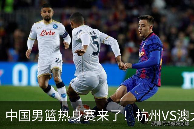 中国男篮热身赛来了！杭州VS澳大利亚 三大平台免费直播 杨瀚森缺席