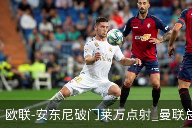欧联-安东尼破门莱万点射 曼联总比分4-3巴萨晋级